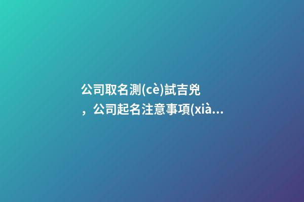 公司取名測(cè)試吉兇，公司起名注意事項(xiàng)-第1張-公司起名-玄機(jī)派